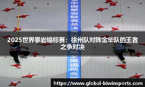 2025世界攀岩锦标赛：徐州队对阵金华队的王者之争对决