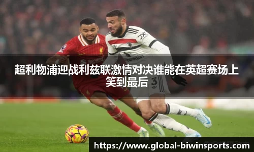 超利物浦迎战利兹联激情对决谁能在英超赛场上笑到最后